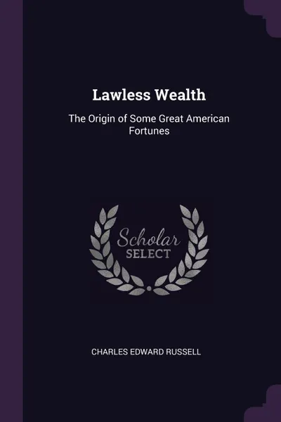 Обложка книги Lawless Wealth. The Origin of Some Great American Fortunes, Charles Edward Russell