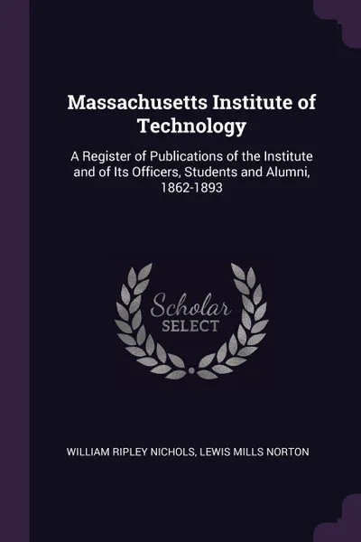 Обложка книги Massachusetts Institute of Technology. A Register of Publications of the Institute and of Its Officers, Students and Alumni, 1862-1893, William Ripley Nichols, Lewis Mills Norton