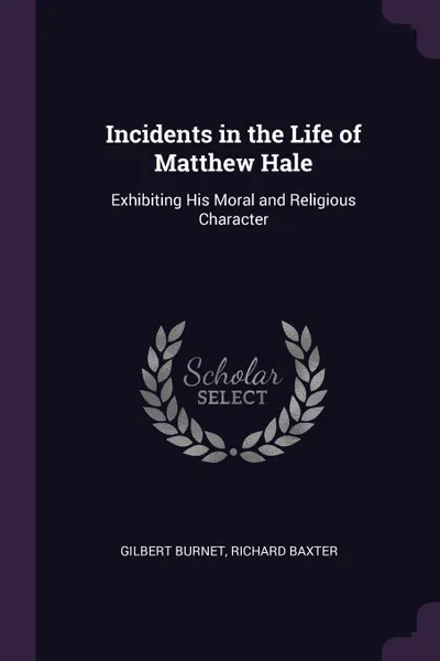 Обложка книги Incidents in the Life of Matthew Hale. Exhibiting His Moral and Religious Character, Gilbert Burnet, Richard Baxter