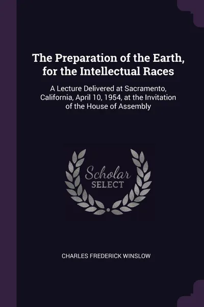 Обложка книги The Preparation of the Earth, for the Intellectual Races. A Lecture Delivered at Sacramento, California, April 10, 1954, at the Invitation of the House of Assembly, Charles Frederick Winslow