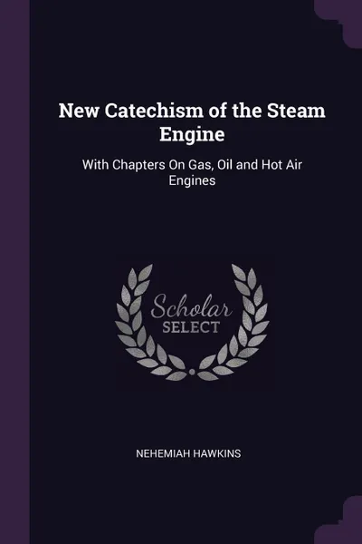 Обложка книги New Catechism of the Steam Engine. With Chapters On Gas, Oil and Hot Air Engines, Nehemiah Hawkins