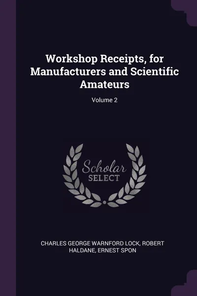 Обложка книги Workshop Receipts, for Manufacturers and Scientific Amateurs; Volume 2, Charles George Warnford Lock, Robert Haldane, Ernest Spon