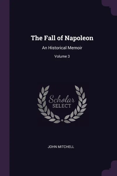 Обложка книги The Fall of Napoleon. An Historical Memoir; Volume 3, John Mitchell