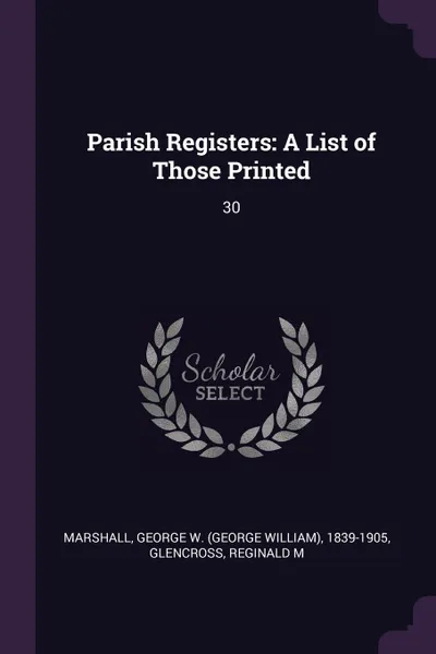 Обложка книги Parish Registers. A List of Those Printed: 30, George W. 1839-1905 Marshall, Reginald M Glencross