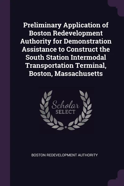 Обложка книги Preliminary Application of Boston Redevelopment Authority for Demonstration Assistance to Construct the South Station Intermodal Transportation Terminal, Boston, Massachusetts, Boston Redevelopment Authority