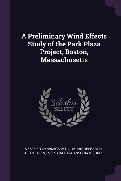 Обложка книги A Preliminary Wind Effects Study of the Park Plaza Project, Boston, Massachusetts, Weather Dynamics, Inc Mt. Auburn Research Associates, Inc Saratoga Associates