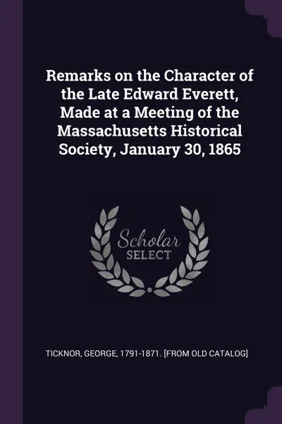 Обложка книги Remarks on the Character of the Late Edward Everett, Made at a Meeting of the Massachusetts Historical Society, January 30, 1865, George Ticknor