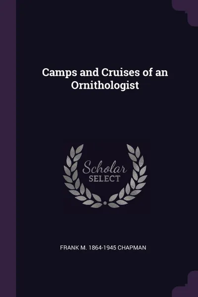 Обложка книги Camps and Cruises of an Ornithologist, Frank M. 1864-1945 Chapman
