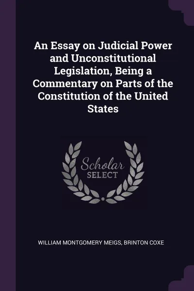 Обложка книги An Essay on Judicial Power and Unconstitutional Legislation, Being a Commentary on Parts of the Constitution of the United States, William Montgomery Meigs, Brinton Coxe