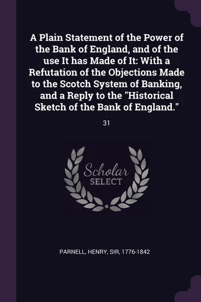 Обложка книги A Plain Statement of the Power of the Bank of England, and of the use It has Made of It. With a Refutation of the Objections Made to the Scotch System of Banking, and a Reply to the 