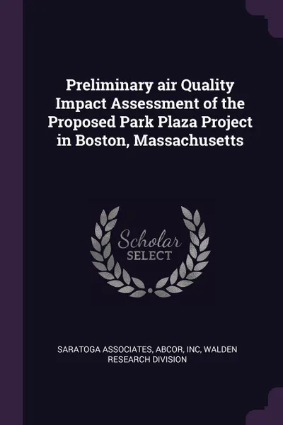 Обложка книги Preliminary air Quality Impact Assessment of the Proposed Park Plaza Project in Boston, Massachusetts, Saratoga Associates, Inc Abcor