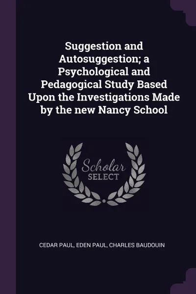 Обложка книги Suggestion and Autosuggestion; a Psychological and Pedagogical Study Based Upon the Investigations Made by the new Nancy School, Cedar Paul, Eden Paul, Charles Baudouin