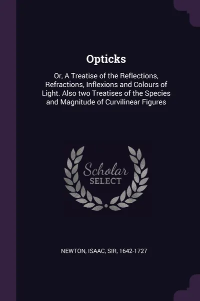 Обложка книги Opticks. Or, A Treatise of the Reflections, Refractions, Inflexions and Colours of Light. Also two Treatises of the Species and Magnitude of Curvilinear Figures, Isaac Newton