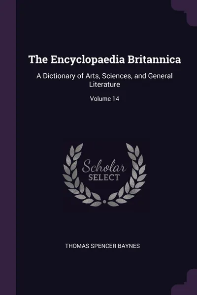 Обложка книги The Encyclopaedia Britannica. A Dictionary of Arts, Sciences, and General Literature; Volume 14, Thomas Spencer Baynes