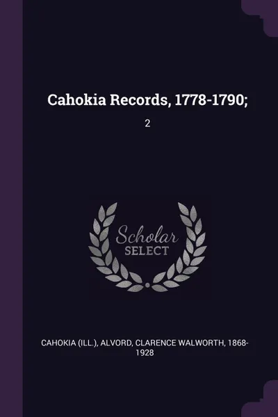 Обложка книги Cahokia Records, 1778-1790;. 2, Cahokia Cahokia, Clarence Walworth Alvord