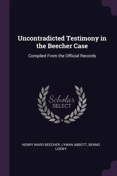 Обложка книги Uncontradicted Testimony in the Beecher Case. Compiled From the Official Records, Henry Ward Beecher, Lyman Abbott, Benno Loewy