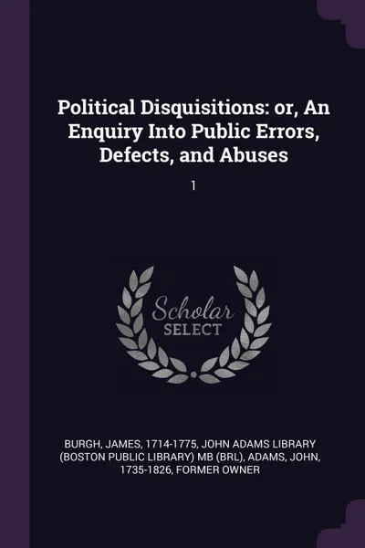 Обложка книги Political Disquisitions. or, An Enquiry Into Public Errors, Defects, and Abuses: 1, James Burgh, John Adams