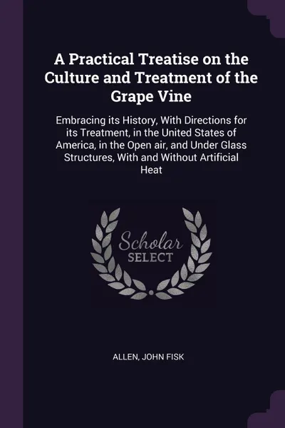 Обложка книги A Practical Treatise on the Culture and Treatment of the Grape Vine. Embracing its History, With Directions for its Treatment, in the United States of America, in the Open air, and Under Glass Structures, With and Without Artificial Heat, John Fisk Allen