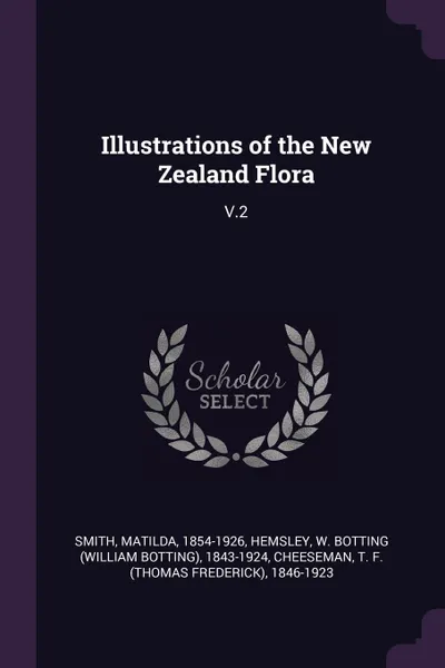 Обложка книги Illustrations of the New Zealand Flora. V.2, Matilda Smith, W Botting 1843-1924 Hemsley, T F. 1846-1923 Cheeseman