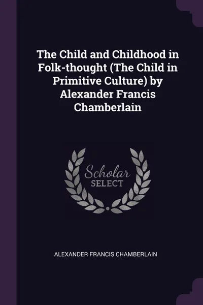 Обложка книги The Child and Childhood in Folk-thought (The Child in Primitive Culture) by Alexander Francis Chamberlain, Alexander Francis Chamberlain