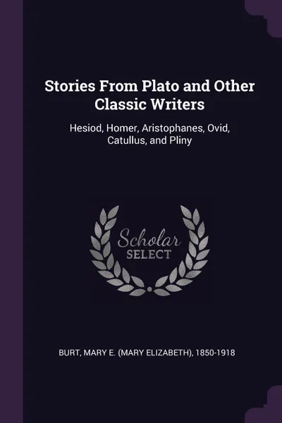 Обложка книги Stories From Plato and Other Classic Writers. Hesiod, Homer, Aristophanes, Ovid, Catullus, and Pliny, Mary E. 1850-1918 Burt