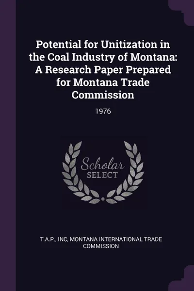 Обложка книги Potential for Unitization in the Coal Industry of Montana. A Research Paper Prepared for Montana Trade Commission: 1976, Inc T.A.P.