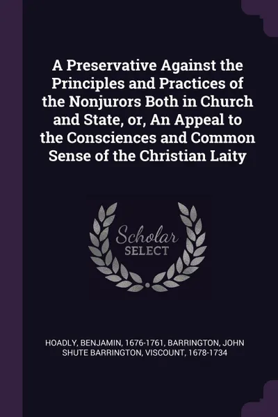 Обложка книги A Preservative Against the Principles and Practices of the Nonjurors Both in Church and State, or, An Appeal to the Consciences and Common Sense of the Christian Laity, Benjamin Hoadly, John Shute Barrington Barrington