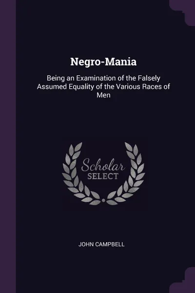 Обложка книги Negro-Mania. Being an Examination of the Falsely Assumed Equality of the Various Races of Men, John Campbell