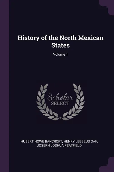 Обложка книги History of the North Mexican States; Volume 1, Hubert Howe Bancroft, Henry Lebbeus Oak, Joseph Joshua Peatfield