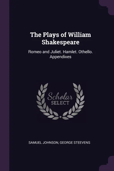 Обложка книги The Plays of William Shakespeare. Romeo and Juliet. Hamlet. Othello. Appendixes, Samuel Johnson, George Steevens