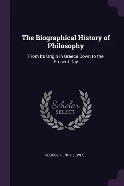 Обложка книги The Biographical History of Philosophy. From Its Origin in Greece Down to the Present Day, George Henry Lewes