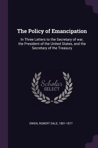 Обложка книги The Policy of Emancipation. In Three Letters to the Secretary of war, the President of the United States, and the Secretary of the Treasury, Robert Dale Owen