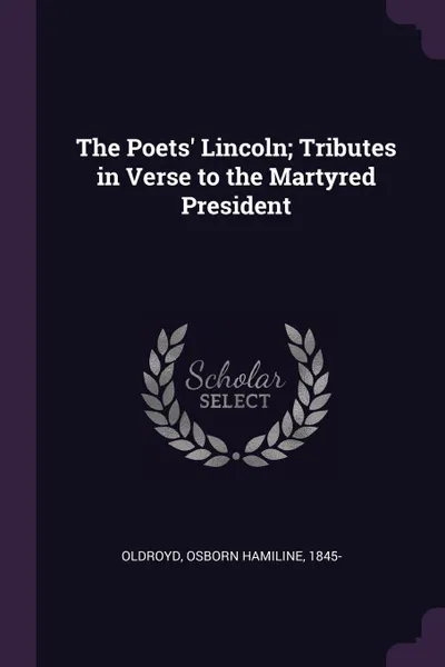 Обложка книги The Poets. Lincoln; Tributes in Verse to the Martyred President, Osborn Hamiline Oldroyd