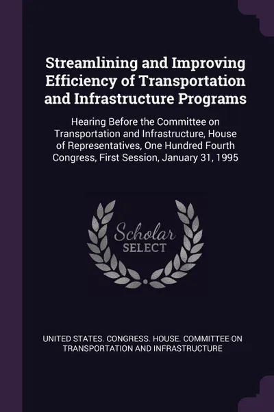 Обложка книги Streamlining and Improving Efficiency of Transportation and Infrastructure Programs. Hearing Before the Committee on Transportation and Infrastructure, House of Representatives, One Hundred Fourth Congress, First Session, January 31, 1995, 