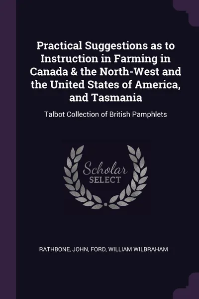 Обложка книги Practical Suggestions as to Instruction in Farming in Canada . the North-West and the United States of America, and Tasmania. Talbot Collection of British Pamphlets, John Rathbone, William Wilbraham Ford