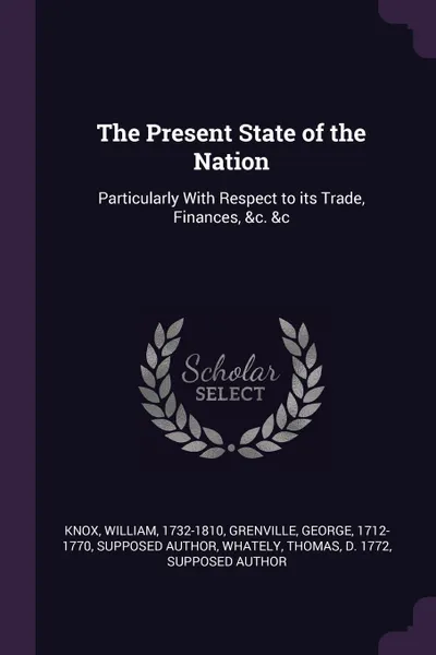 Обложка книги The Present State of the Nation. Particularly With Respect to its Trade, Finances, .c. .c, William Knox, George Grenville, Thomas Whately