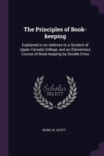 Обложка книги The Principles of Book-keeping. Explained in an Address to a Student of Upper Canada College, and an Elementary Course of Book-keeping by Double Entry, W Scott Burn