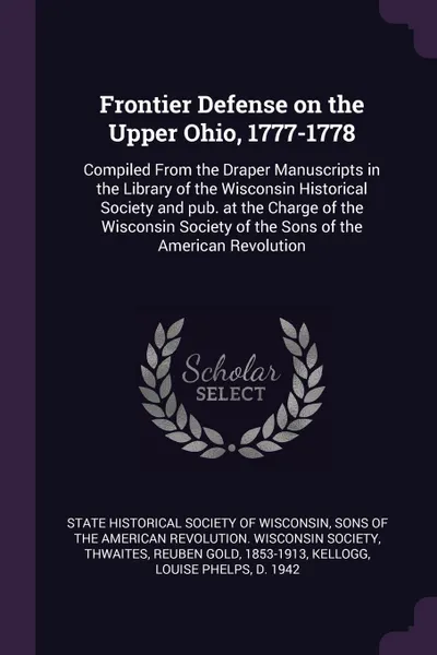 Обложка книги Frontier Defense on the Upper Ohio, 1777-1778. Compiled From the Draper Manuscripts in the Library of the Wisconsin Historical Society and pub. at the Charge of the Wisconsin Society of the Sons of the American Revolution, Reuben Gol Thwaites