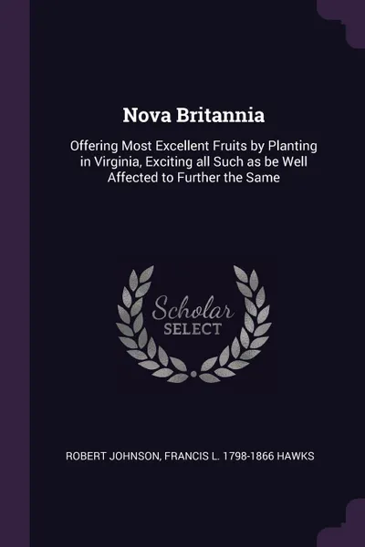 Обложка книги Nova Britannia. Offering Most Excellent Fruits by Planting in Virginia, Exciting all Such as be Well Affected to Further the Same, Robert Johnson, Francis L. 1798-1866 Hawks