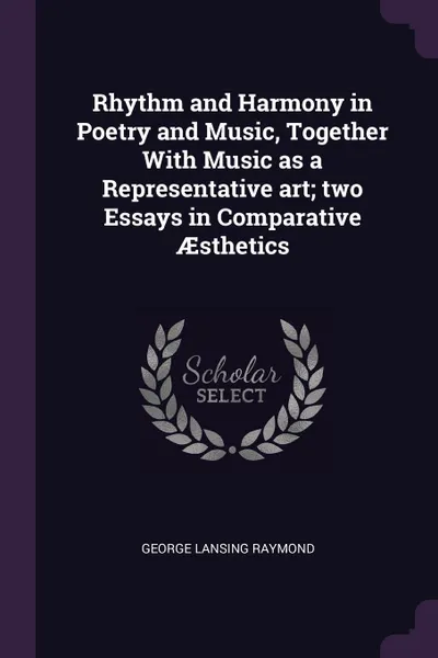 Обложка книги Rhythm and Harmony in Poetry and Music, Together With Music as a Representative art; two Essays in Comparative AEsthetics, George Lansing Raymond