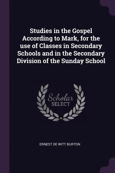 Обложка книги Studies in the Gospel According to Mark, for the use of Classes in Secondary Schools and in the Secondary Division of the Sunday School, Ernest De Witt Burton