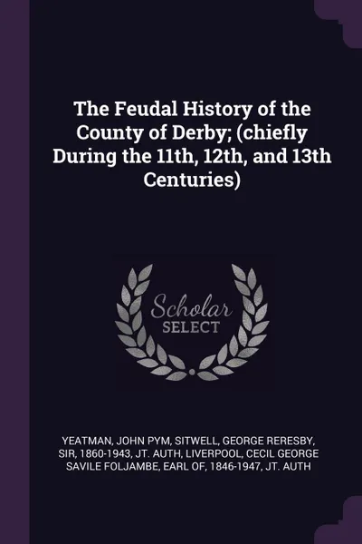 Обложка книги The Feudal History of the County of Derby; (chiefly During the 11th, 12th, and 13th Centuries), John Pym Yeatman