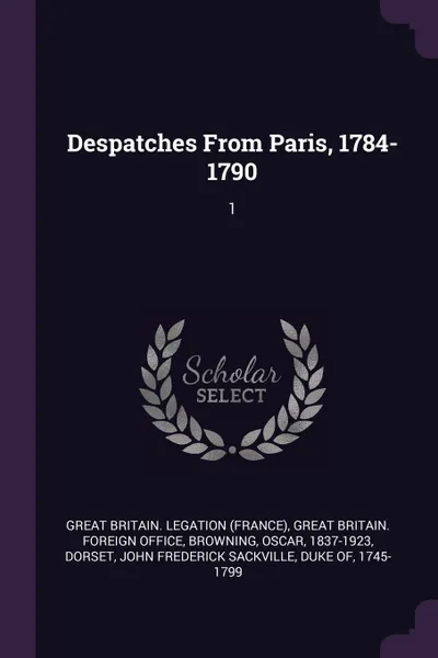Обложка книги Despatches From Paris, 1784-1790. 1, Great Britain. Legation, Oscar Browning