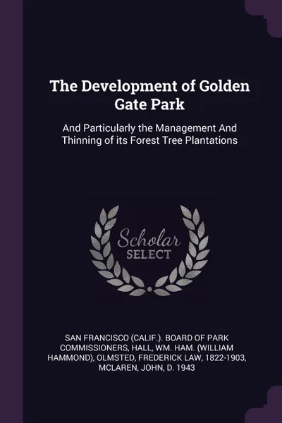 Обложка книги The Development of Golden Gate Park. And Particularly the Management And Thinning of its Forest Tree Plantations, Wm Ham. Hall, Frederick Law Olmsted