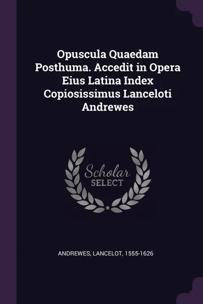Обложка книги Opuscula Quaedam Posthuma. Accedit in Opera Eius Latina Index Copiosissimus Lanceloti Andrewes, Lancelot Andrewes