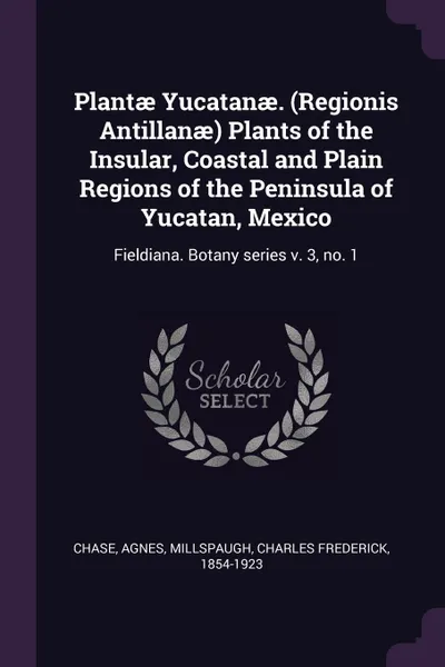 Обложка книги Plantae Yucatanae. (Regionis Antillanae) Plants of the Insular, Coastal and Plain Regions of the Peninsula of Yucatan, Mexico. Fieldiana. Botany series v. 3, no. 1, Agnes Chase, Charles Frederick Millspaugh