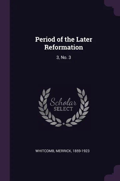 Обложка книги Period of the Later Reformation. 3, No. 3, Merrick Whitcomb