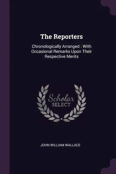 Обложка книги The Reporters. Chronologically Arranged : With Occasional Remarks Upon Their Respective Merits, John William Wallace