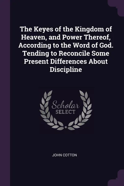 Обложка книги The Keyes of the Kingdom of Heaven, and Power Thereof, According to the Word of God. Tending to Reconcile Some Present Differences About Discipline, John Cotton