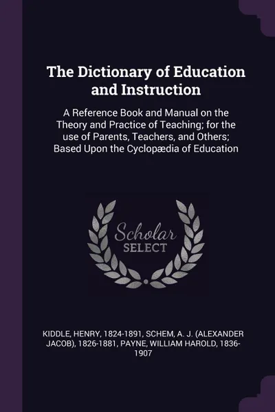 Обложка книги The Dictionary of Education and Instruction. A Reference Book and Manual on the Theory and Practice of Teaching; for the use of Parents, Teachers, and Others; Based Upon the Cyclopaedia of Education, Henry Kiddle, A J. 1826-1881 Schem, William Harold Payne